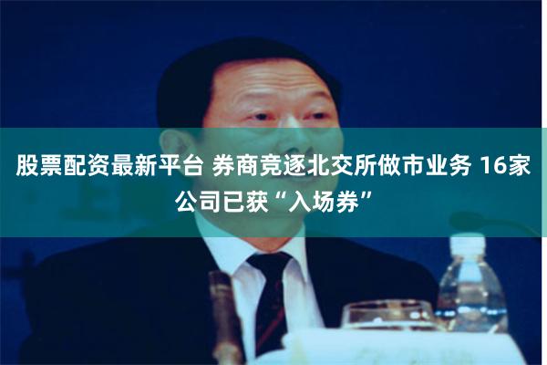 股票配资最新平台 券商竞逐北交所做市业务 16家公司已获“入场券”