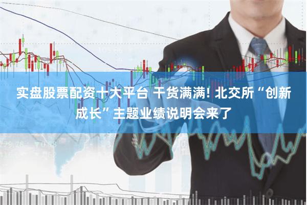 实盘股票配资十大平台 干货满满! 北交所“创新成长”主题业绩说明会来了