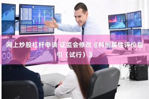 网上炒股杠杆申请 证监会修改《科创属性评价指引（试行）》