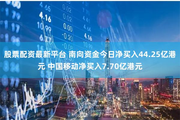 股票配资最新平台 南向资金今日净买入44.25亿港元 中国移动净买入7.70亿港元