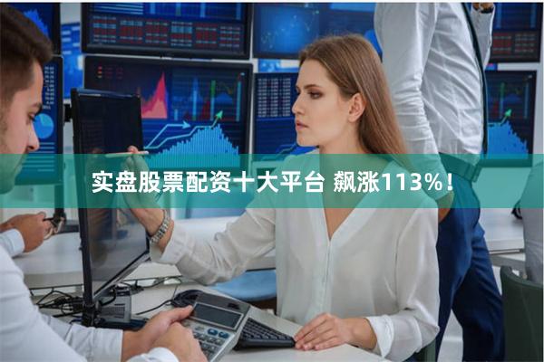 实盘股票配资十大平台 飙涨113%！
