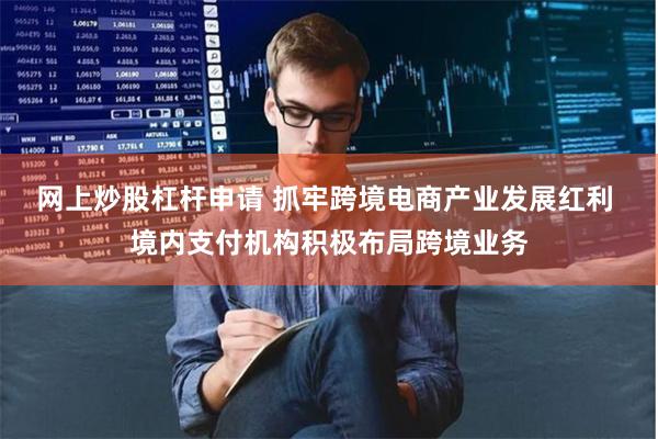 网上炒股杠杆申请 抓牢跨境电商产业发展红利 境内支付机构积极布局跨境业务