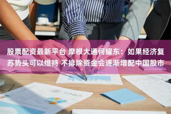 股票配资最新平台 摩根大通何耀东：如果经济复苏势头可以维持 不排除资金会逐渐增配中国股市