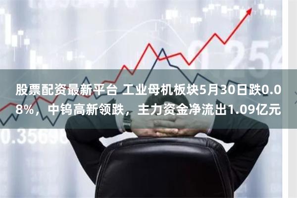 股票配资最新平台 工业母机板块5月30日跌0.08%，中钨高新领跌，主力资金净流出1.09亿元