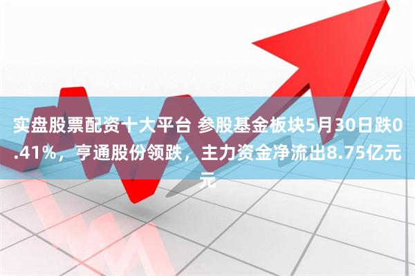 实盘股票配资十大平台 参股基金板块5月30日跌0.41%，亨通股份领跌，主力资金净流出8.75亿元