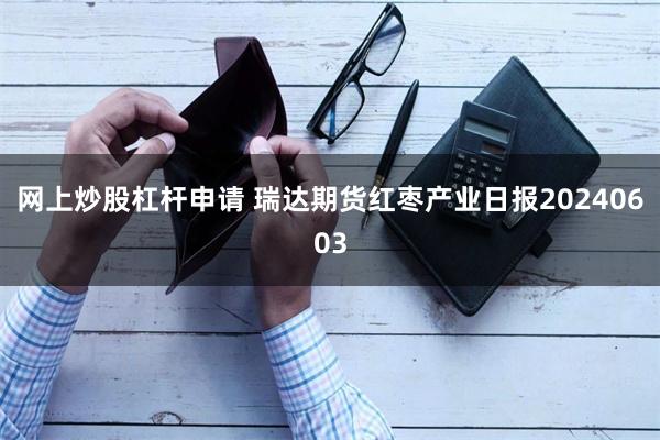 网上炒股杠杆申请 瑞达期货红枣产业日报20240603
