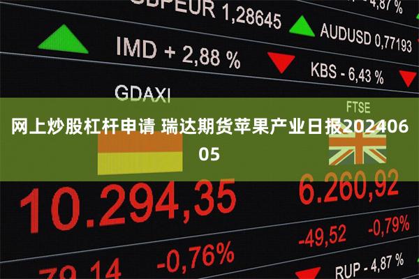 网上炒股杠杆申请 瑞达期货苹果产业日报20240605