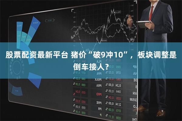 股票配资最新平台 猪价“破9冲10”，板块调整是倒车接人？