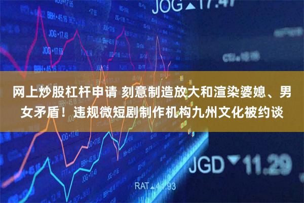 网上炒股杠杆申请 刻意制造放大和渲染婆媳、男女矛盾！违规微短剧制作机构九州文化被约谈