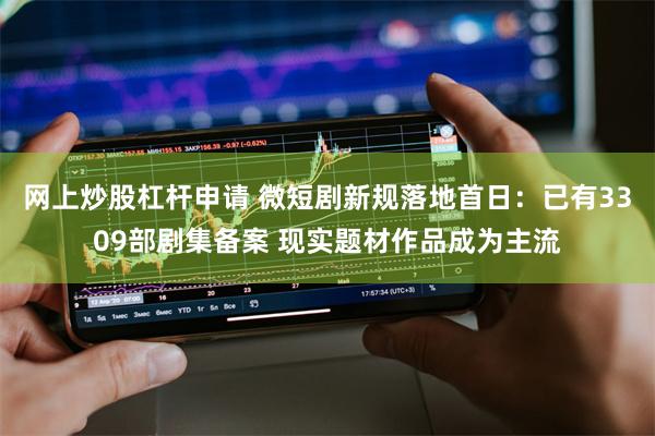 网上炒股杠杆申请 微短剧新规落地首日：已有3309部剧集备案 现实题材作品成为主流
