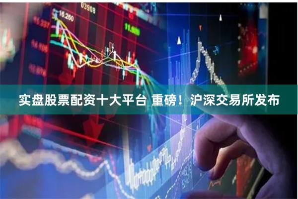 实盘股票配资十大平台 重磅！沪深交易所发布