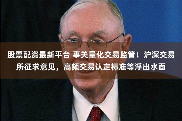 股票配资最新平台 事关量化交易监管！沪深交易所征求意见，高频交易认定标准等浮出水面