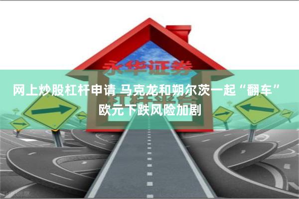 网上炒股杠杆申请 马克龙和朔尔茨一起“翻车” 欧元下跌风险加剧