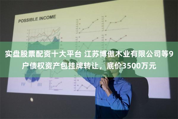 实盘股票配资十大平台 江苏博傲木业有限公司等9户债权资产包挂牌转让，底价3500万元