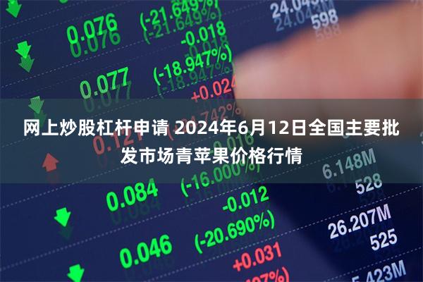 网上炒股杠杆申请 2024年6月12日全国主要批发市场青苹果价格行情