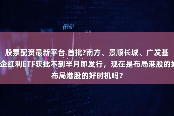 股票配资最新平台 首批?南方、景顺长城、广发基金三只央企红利ETF获批不到半月即发行，现在是布局港股的好时机吗？
