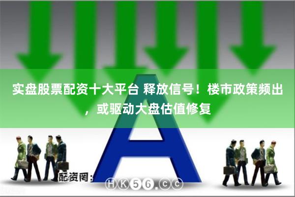 实盘股票配资十大平台 释放信号！楼市政策频出，或驱动大盘估值修复
