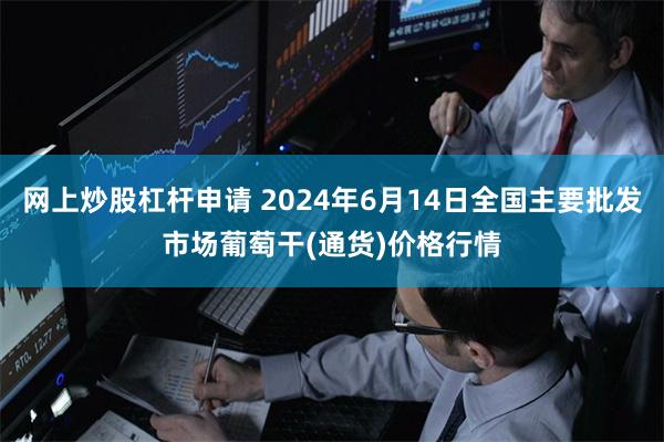 网上炒股杠杆申请 2024年6月14日全国主要批发市场葡萄干(通货)价格行情