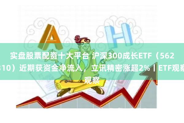 实盘股票配资十大平台 沪深300成长ETF（562310）近期获资金净流入，立讯精密涨超2%丨ETF观察