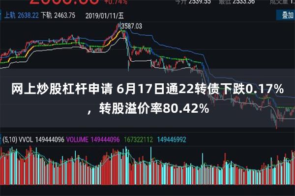 网上炒股杠杆申请 6月17日通22转债下跌0.17%，转股溢价率80.42%