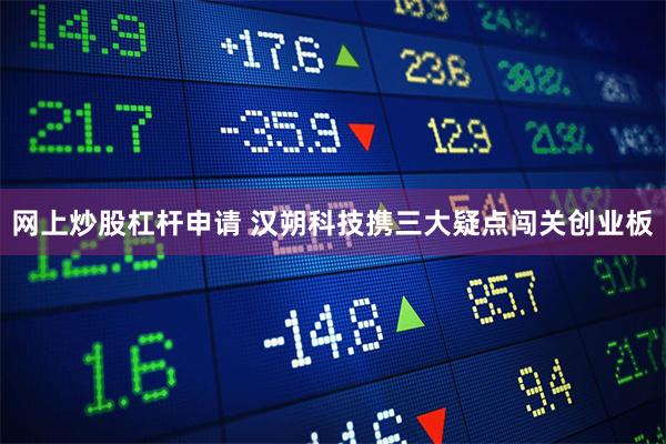 网上炒股杠杆申请 汉朔科技携三大疑点闯关创业板