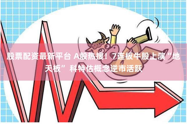 股票配资最新平台 A股热搜！7连板牛股上演“地天板” 科特估概念逆市活跃