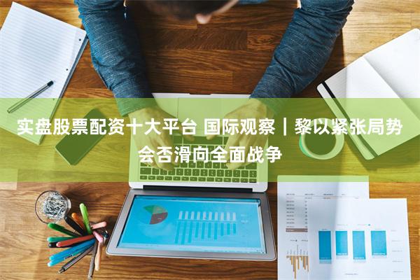 实盘股票配资十大平台 国际观察｜黎以紧张局势会否滑向全面战争