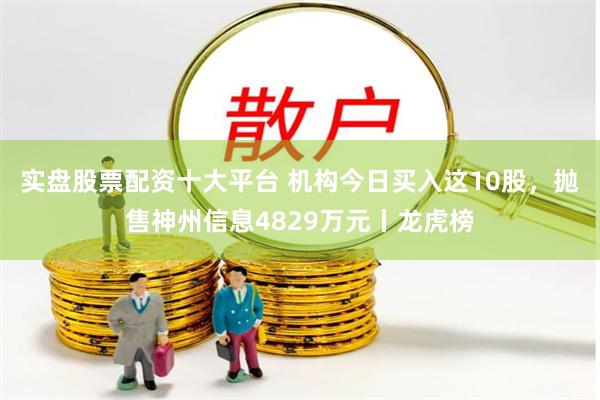 实盘股票配资十大平台 机构今日买入这10股，抛售神州信息4829万元丨龙虎榜