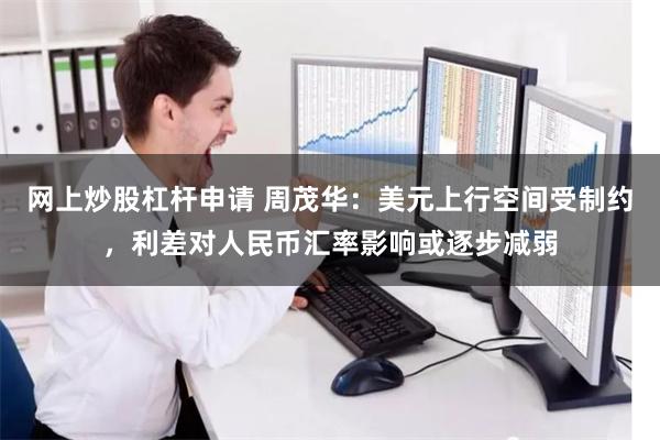 网上炒股杠杆申请 周茂华：美元上行空间受制约，利差对人民币汇率影响或逐步减弱