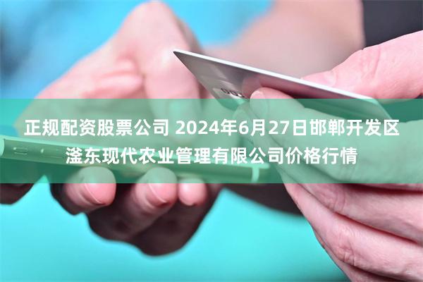 正规配资股票公司 2024年6月27日邯郸开发区滏东现代农业管理有限公司价格行情
