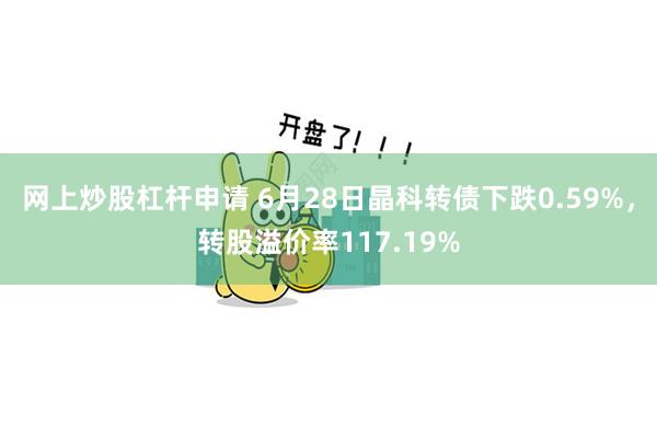 网上炒股杠杆申请 6月28日晶科转债下跌0.59%，转股溢价率117.19%