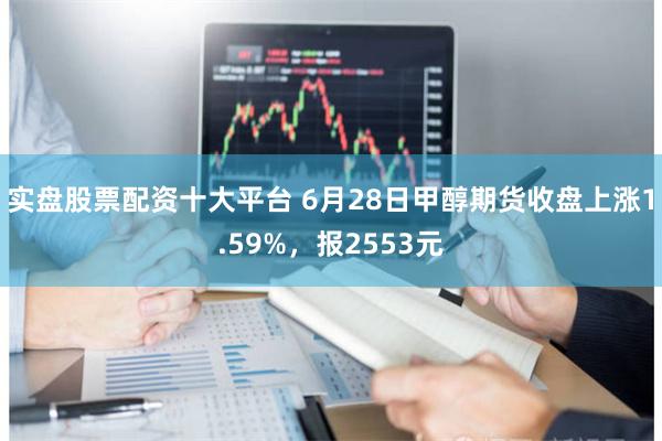 实盘股票配资十大平台 6月28日甲醇期货收盘上涨1.59%，报2553元
