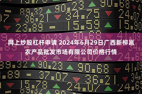 网上炒股杠杆申请 2024年6月29日广西新柳邕农产品批发市场有限公司价格行情