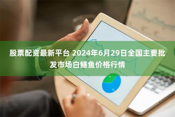 股票配资最新平台 2024年6月29日全国主要批发市场白鳝鱼价格行情