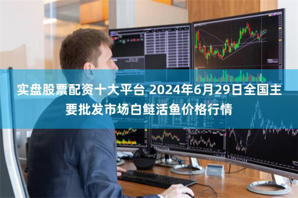 实盘股票配资十大平台 2024年6月29日全国主要批发市场白鲢活鱼价格行情