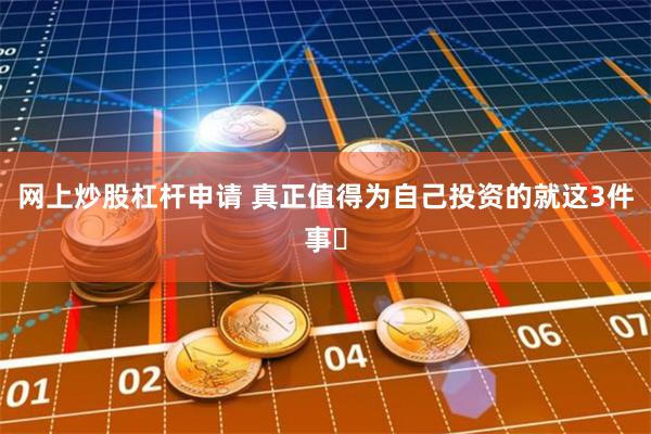 网上炒股杠杆申请 真正值得为自己投资的就这3件事❗