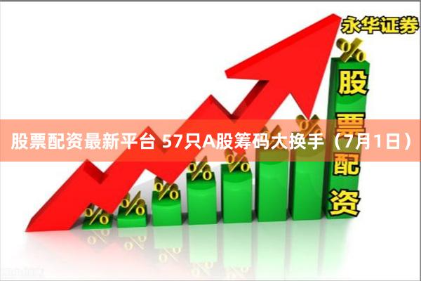 股票配资最新平台 57只A股筹码大换手（7月1日）