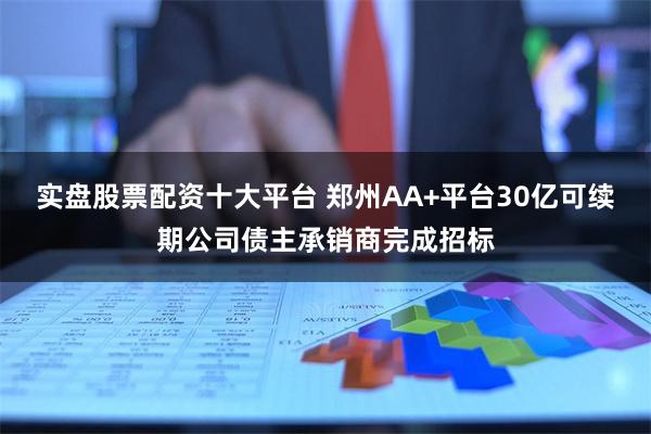 实盘股票配资十大平台 郑州AA+平台30亿可续期公司债主承销商完成招标