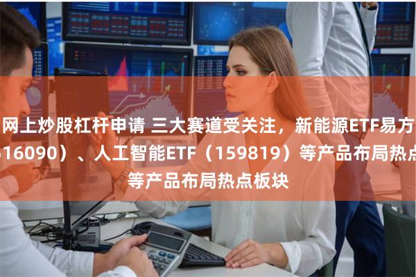 网上炒股杠杆申请 三大赛道受关注，新能源ETF易方达（516090）、人工智能ETF（159819）等产品布局热点板块