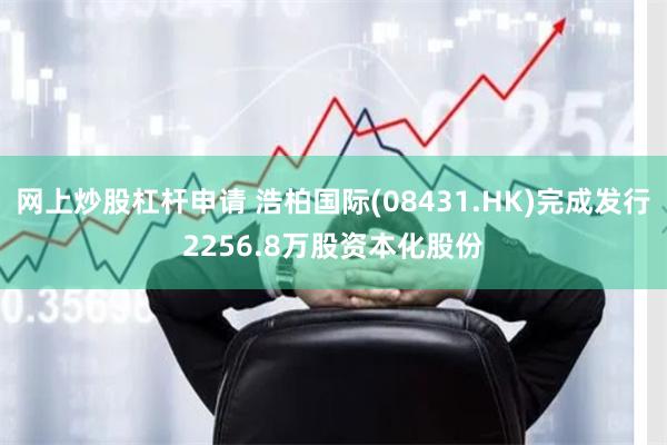 网上炒股杠杆申请 浩柏国际(08431.HK)完成发行2256.8万股资本化股份