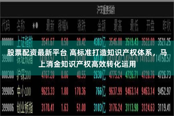 股票配资最新平台 高标准打造知识产权体系，马上消金知识产权高效转化运用