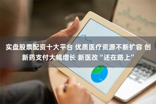 实盘股票配资十大平台 优质医疗资源不断扩容 创新药支付大幅增长 新医改“还在路上”