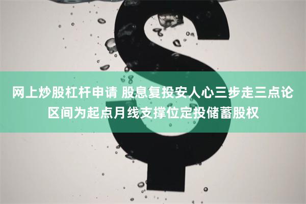 网上炒股杠杆申请 股息复投安人心三步走三点论区间为起点月线支撑位定投储蓄股权