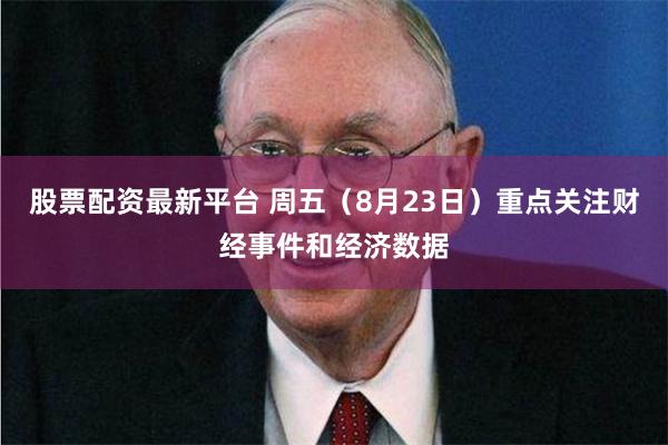 股票配资最新平台 周五（8月23日）重点关注财经事件和经济数据