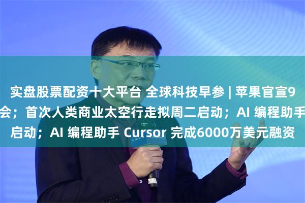 实盘股票配资十大平台 全球科技早参 | 苹果官宣9月10日举办产品发布会；首次人类商业太空行走拟周二启动；AI 编程助手 Cursor 完成6000万美元融资