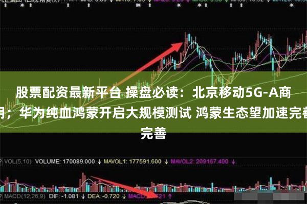 股票配资最新平台 操盘必读：北京移动5G-A商用；华为纯血鸿蒙开启大规模测试 鸿蒙生态望加速完善