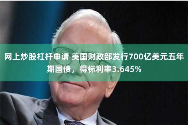 网上炒股杠杆申请 美国财政部发行700亿美元五年期国债，得标利率3.645%