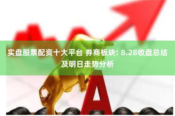 实盘股票配资十大平台 券商板块: 8.28收盘总结及明日走势分析