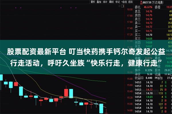 股票配资最新平台 叮当快药携手钙尔奇发起公益行走活动，呼吁久坐族“快乐行走，健康行走”