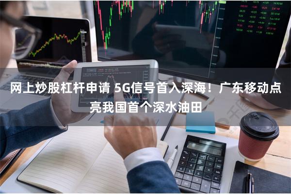 网上炒股杠杆申请 5G信号首入深海！广东移动点亮我国首个深水油田